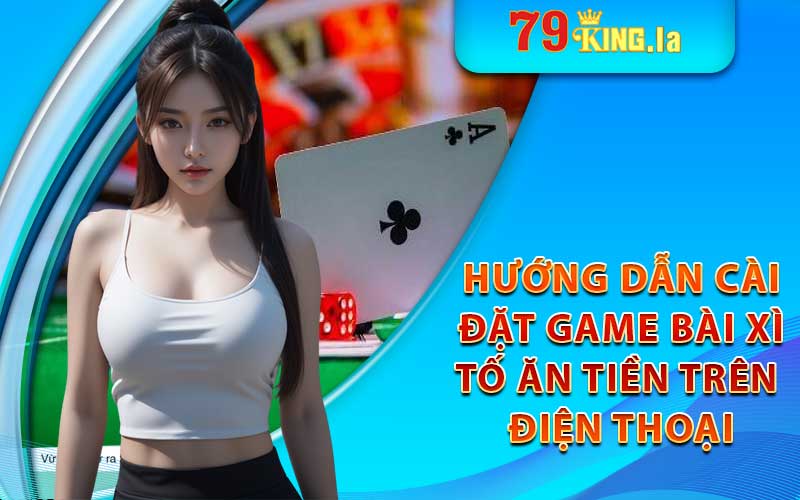 Hướng dẫn tải và cài đặt game xì tố ăn tiền trên điện thoại